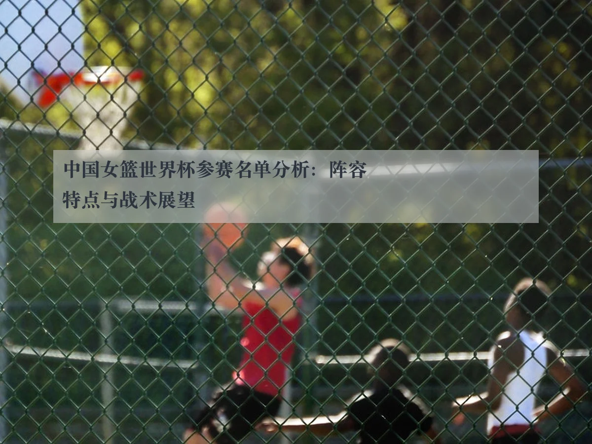 中国女篮世界杯参赛名单分析：阵容特点与战术展望