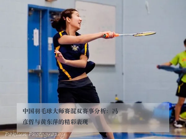 中国羽毛球大师赛混双赛事分析:冯彦哲与黄东萍的精彩表现